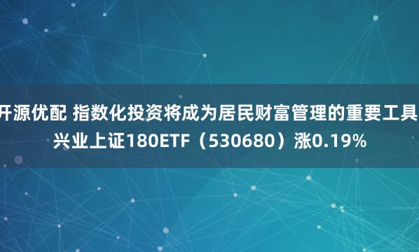 开源优配 指数化投资将成为居民财富管理的重要工具，兴业上证180ETF（530680）涨0.19%