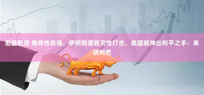 宏益配资 侮辱性极强，伊朗刚遭毁灭性打击，美国就伸出和平之手：来谈判吧