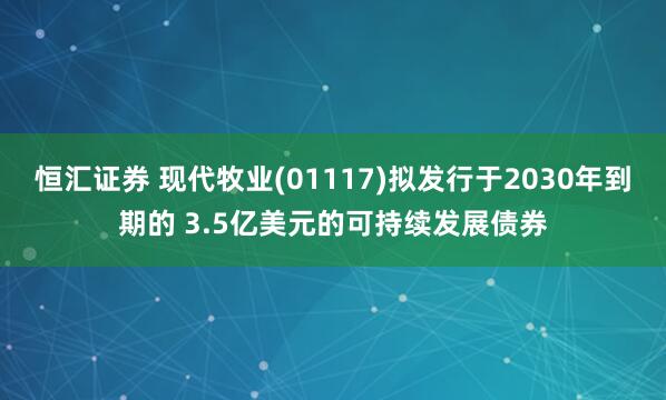 恒汇证券 现代牧业(01117)拟发行于2030年到期的 3.5亿美元的可持续发展债券