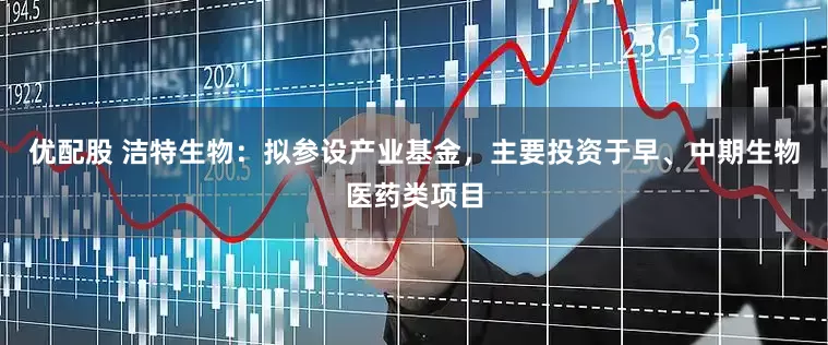 优配股 洁特生物：拟参设产业基金，主要投资于早、中期生物医药类项目