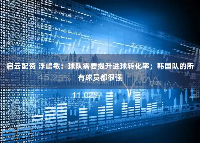 启云配资 浮嶋敏：球队需要提升进球转化率；韩国队的所有球员都很强