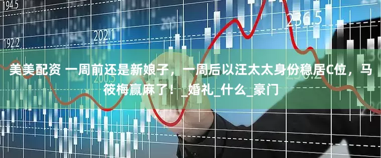 美美配资 一周前还是新娘子，一周后以汪太太身份稳居C位，马筱梅赢麻了！_婚礼_什么_豪门