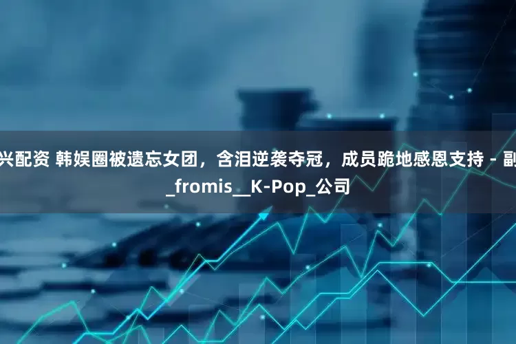 和兴配资 韩娱圈被遗忘女团，含泪逆袭夺冠，成员跪地感恩支持 - 副本_fromis__K-Pop_公司