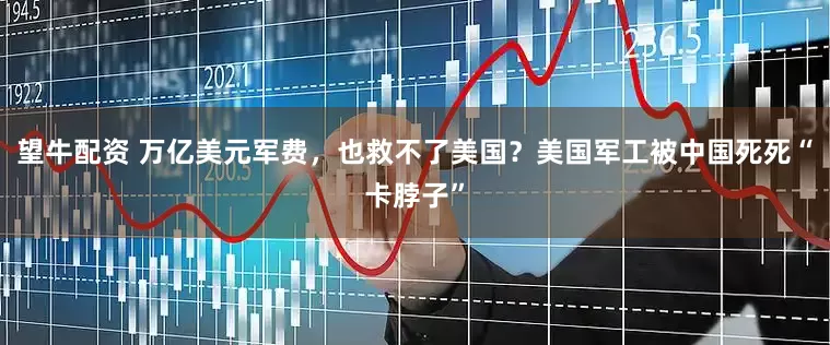 望牛配资 万亿美元军费，也救不了美国？美国军工被中国死死“卡脖子”