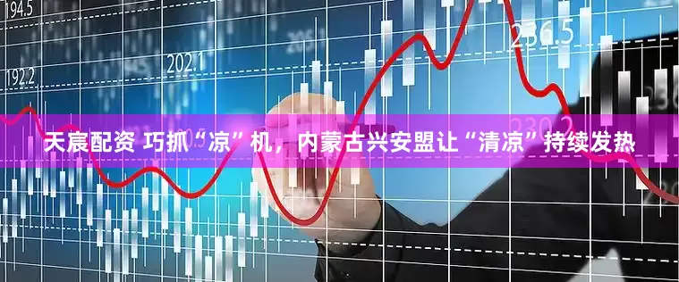 天宸配资 巧抓“凉”机，内蒙古兴安盟让“清凉”持续发热