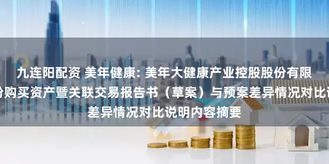 九连阳配资 美年健康: 美年大健康产业控股股份有限公司发行股份购买资产暨关联交易报告书（草案）与预案差异情况对比说明内容摘要