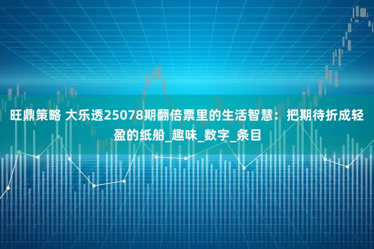 旺鼎策略 大乐透25078期翻倍票里的生活智慧：把期待折成轻盈的纸船_趣味_数字_条目