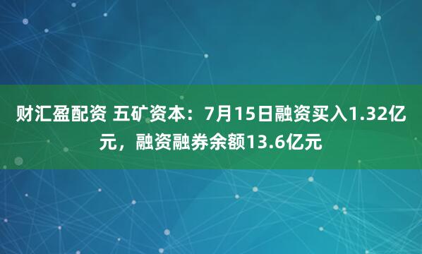 财汇盈配资 五矿资本：7月15日融资买入1.32亿元，融资融券余额13.6亿元