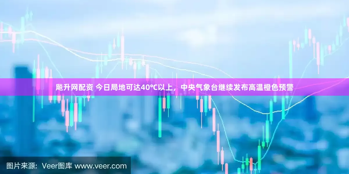 飚升网配资 今日局地可达40℃以上，中央气象台继续发布高温橙色预警