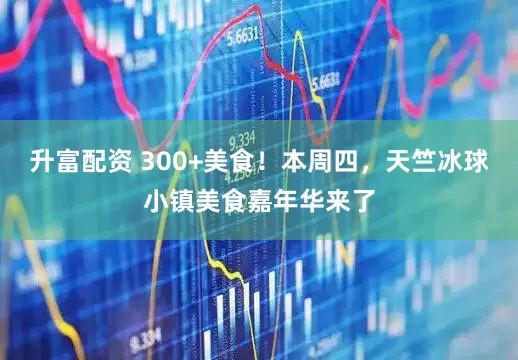 升富配资 300+美食！本周四，天竺冰球小镇美食嘉年华来了