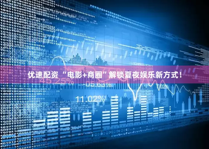 优速配资 “电影+商圈”解锁夏夜娱乐新方式！