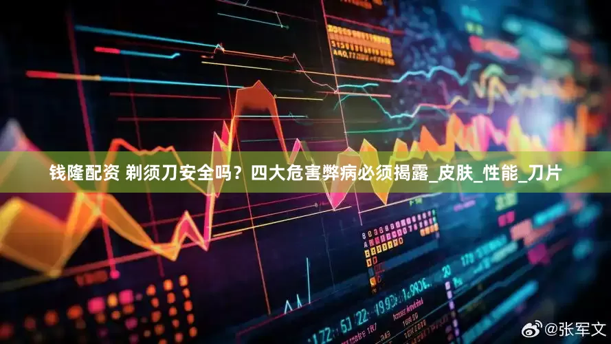 钱隆配资 剃须刀安全吗？四大危害弊病必须揭露_皮肤_性能_刀片