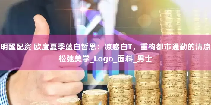明醒配资 欧度夏季蓝白哲思：凉感白T，重构都市通勤的清凉松弛美学_Logo_面料_男士