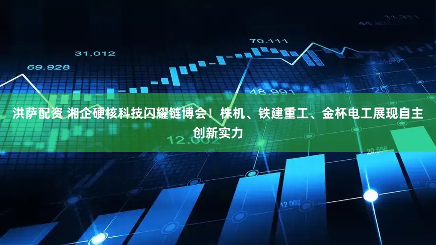 洪萨配资 湘企硬核科技闪耀链博会！株机、铁建重工、金杯电工展现自主创新实力