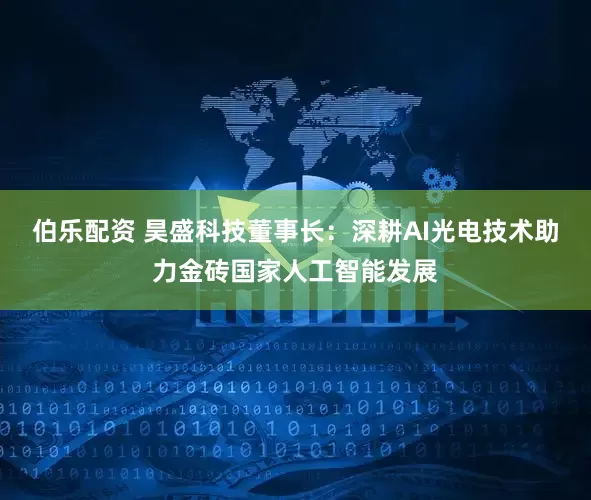 伯乐配资 昊盛科技董事长：深耕AI光电技术助力金砖国家人工智能发展