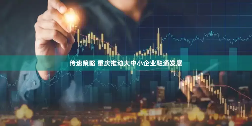 传速策略 重庆推动大中小企业融通发展