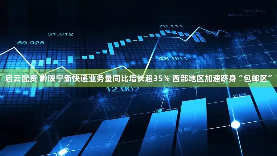 启云配资 黔陕宁新快递业务量同比增长超35% 西部地区加速跻身“包邮区”
