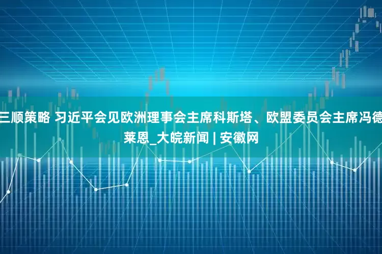 三顺策略 习近平会见欧洲理事会主席科斯塔、欧盟委员会主席冯德莱恩_大皖新闻 | 安徽网