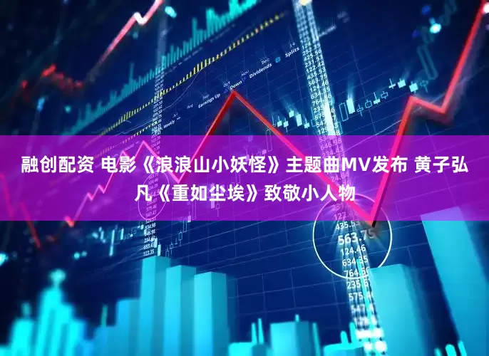 融创配资 电影《浪浪山小妖怪》主题曲MV发布 黄子弘凡《重如尘埃》致敬小人物