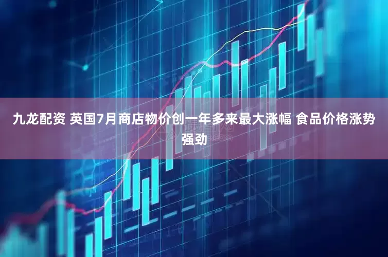 九龙配资 英国7月商店物价创一年多来最大涨幅 食品价格涨势强劲