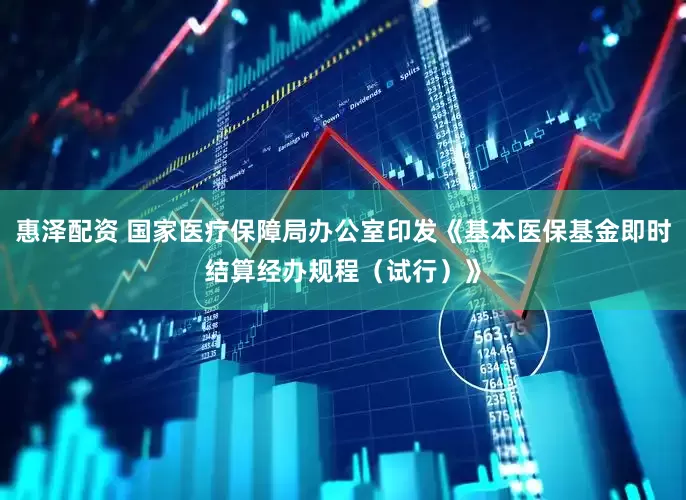 惠泽配资 国家医疗保障局办公室印发《基本医保基金即时结算经办规程（试行）》