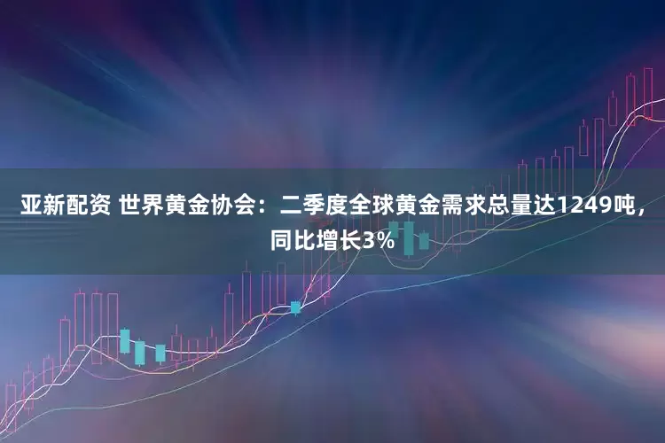 亚新配资 世界黄金协会：二季度全球黄金需求总量达1249吨，同比增长3%