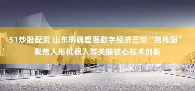 51炒股配资 山东明确塑强数字经济三年“路线图” 聚焦人形机器人等关键核心技术创新