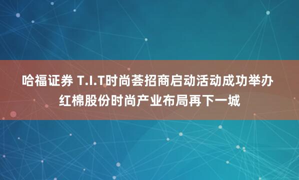 哈福证券 T.I.T时尚荟招商启动活动成功举办 红棉股份时尚产业布局再下一城