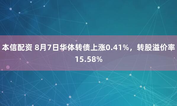 本信配资 8月7日华体转债上涨0.41%，转股溢价率15.58%