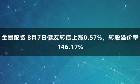 金景配资 8月7日健友转债上涨0.57%，转股溢价率146.17%