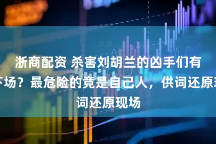 浙商配资 杀害刘胡兰的凶手们有何下场？最危险的竟是自己人，供词还原现场