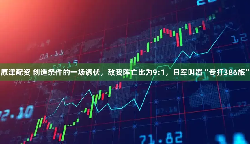 原津配资 创造条件的一场诱伏，敌我阵亡比为9:1，日军叫嚣“专打386旅”