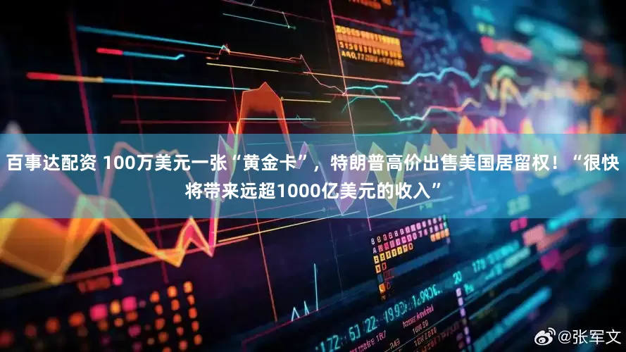 百事达配资 100万美元一张“黄金卡”，特朗普高价出售美国居留权！“很快将带来远超1000亿美元的收入”