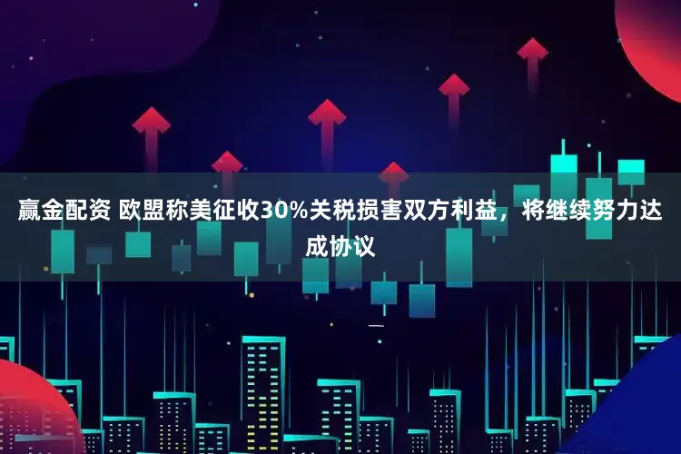 赢金配资 欧盟称美征收30%关税损害双方利益，将继续努力达成协议