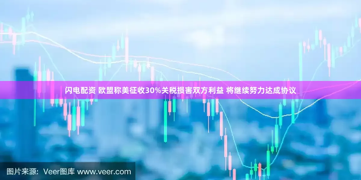 闪电配资 欧盟称美征收30%关税损害双方利益 将继续努力达成协议