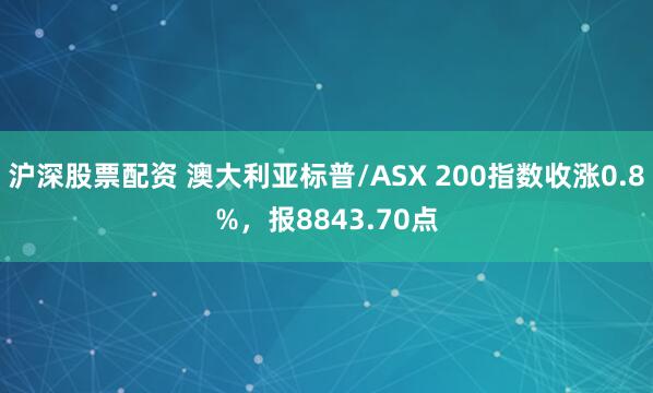 沪深股票配资 澳大利亚标普/ASX 200指数收涨0.8%，报8843.70点
