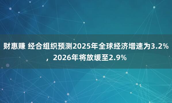 财惠赚 经合组织预测2025年全球经济增速为3.2%，2026年将放缓至2.9%