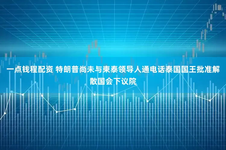 一点钱程配资 特朗普尚未与柬泰领导人通电话 泰国国王批准解散国会下议院