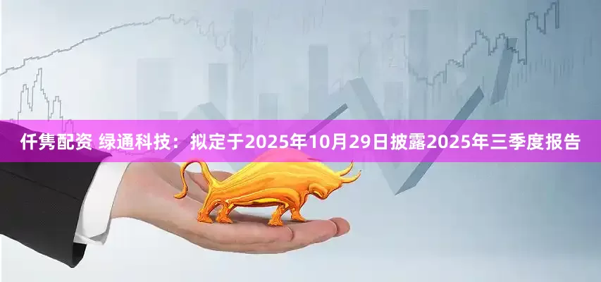 仟隽配资 绿通科技：拟定于2025年10月29日披露2025年三季度报告