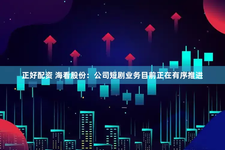 正好配资 海看股份：公司短剧业务目前正在有序推进