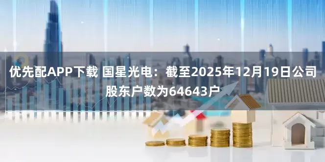 优先配APP下载 国星光电：截至2025年12月19日公司股东户数为64643户