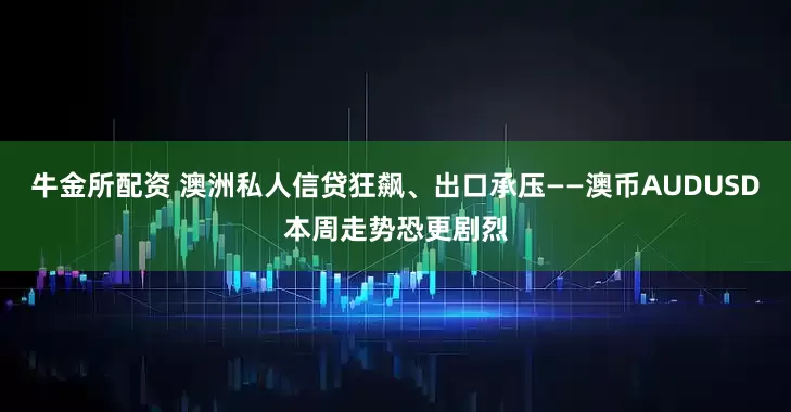 牛金所配资 澳洲私人信贷狂飙、出口承压——澳币AUDUSD本周走势恐更剧烈
