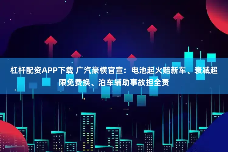 杠杆配资APP下载 广汽豪横官宣：电池起火赔新车、衰减超限免费换、泊车辅助事故担全责