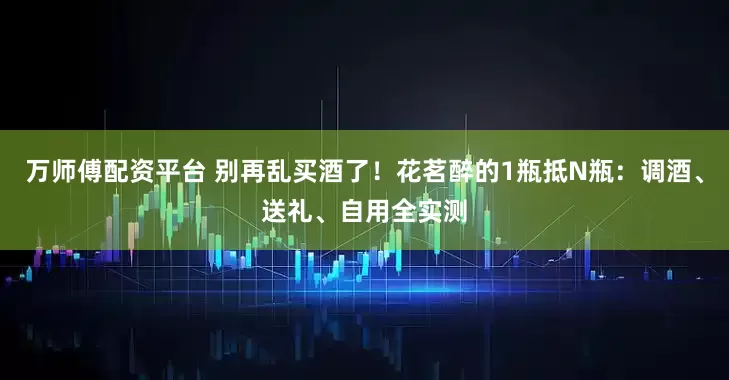 万师傅配资平台 别再乱买酒了！花茗醉的1瓶抵N瓶：调酒、送礼、自用全实测