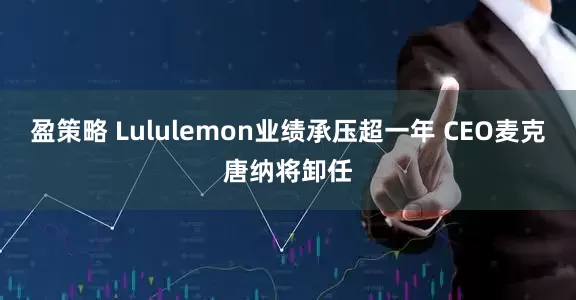 盈策略 Lululemon业绩承压超一年 CEO麦克唐纳将卸任