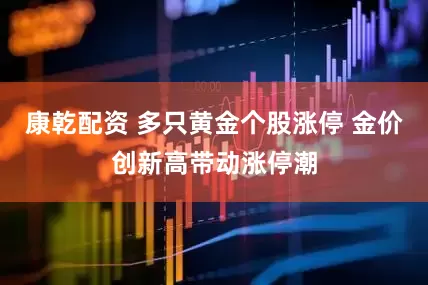康乾配资 多只黄金个股涨停 金价创新高带动涨停潮