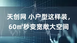 天创网 小户型这样装，60㎡秒变宽敞大空间