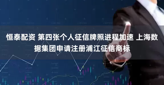 恒泰配资 第四张个人征信牌照进程加速 上海数据集团申请注册浦江征信商标