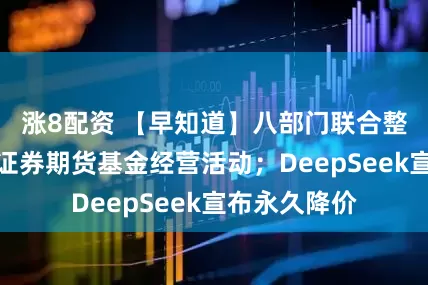 涨8配资 【早知道】八部门联合整治非法跨境证券期货基金经营活动；DeepSeek宣布永久降价