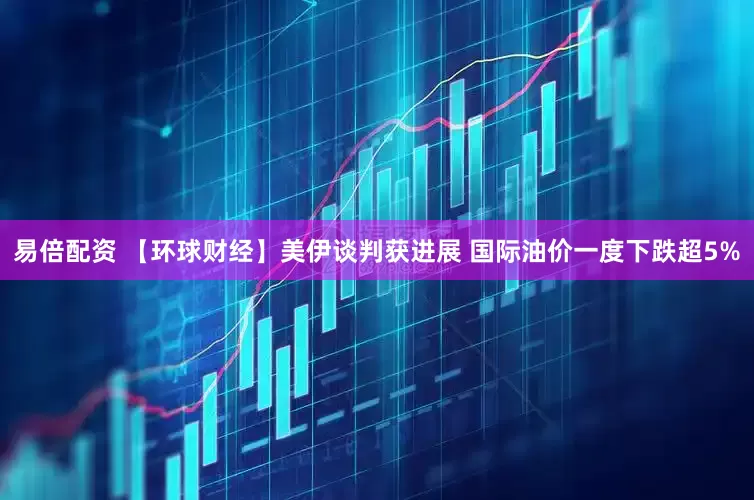 易倍配资 【环球财经】美伊谈判获进展 国际油价一度下跌超5%